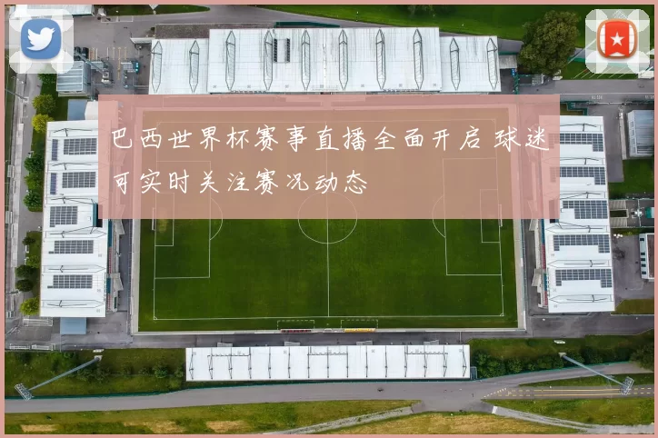 巴西世界杯赛事直播全面开启 球迷可实时关注赛况动态
