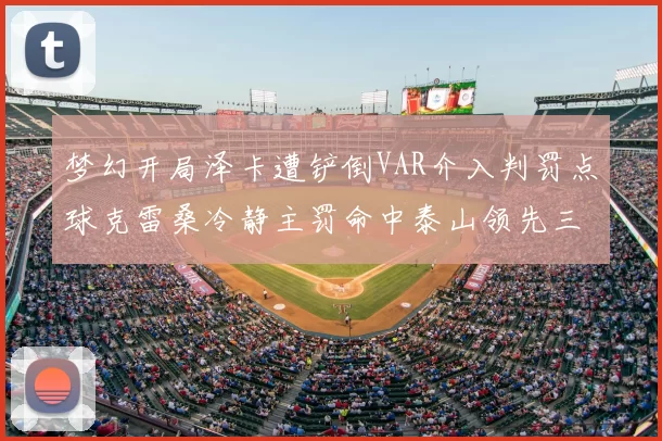 梦幻开局泽卡遭铲倒VAR介入判罚点球克雷桑冷静主罚命中泰山领先三镇