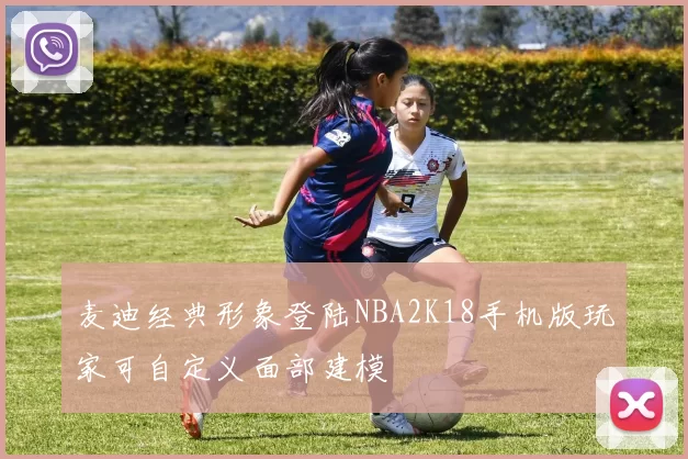 麦迪经典形象登陆NBA2K18手机版玩家可自定义面部建模
