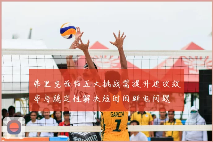 弗里克面临五大挑战需提升进攻效率与稳定性解决短时间断电问题