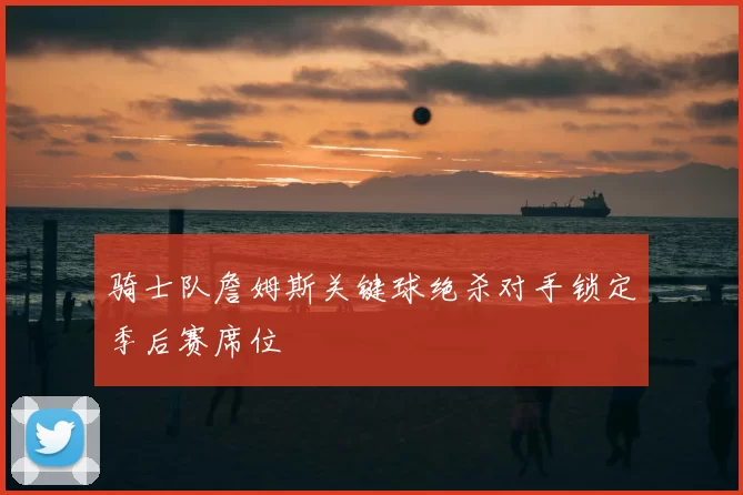 骑士队詹姆斯关键球绝杀对手锁定季后赛席位