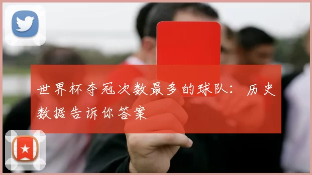 世界杯夺冠次数最多的球队:历史数据告诉你答案