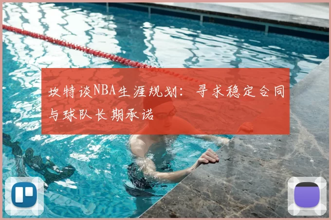 坎特谈NBA生涯规划:寻求稳定合同与球队长期承诺