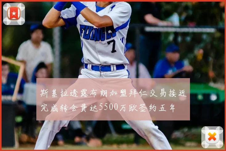 斯基拉透露布朗加盟拜仁交易接近完成转会费达5500万欧签约五年