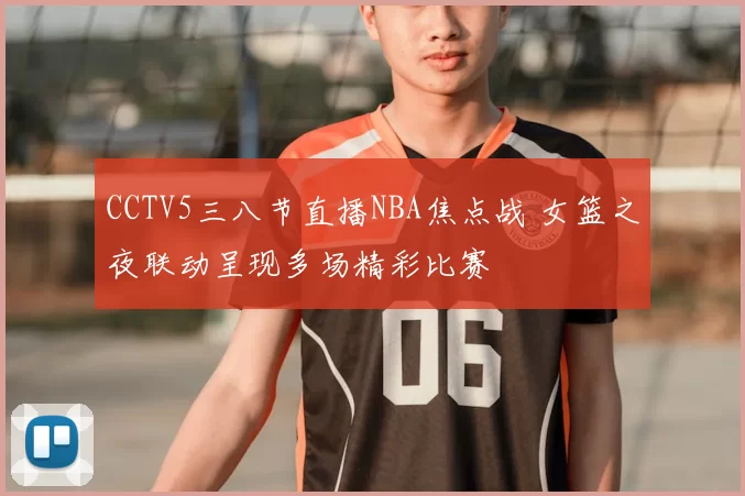 CCTV5三八节直播NBA焦点战 女篮之夜联动呈现多场精彩比赛