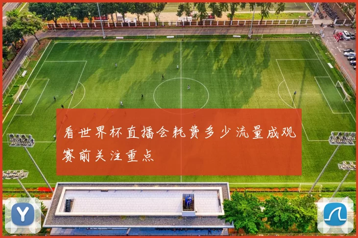 看世界杯直播会耗费多少流量成观赛前关注重点