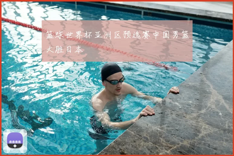 篮球世界杯亚洲区预选赛中国男篮大胜日本
