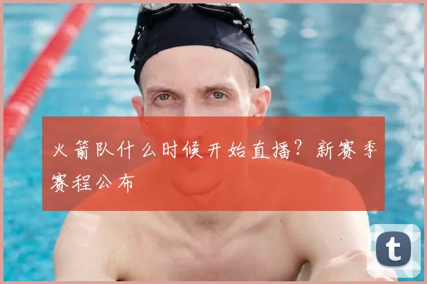 火箭队什么时候开始直播?新赛季赛程公布
