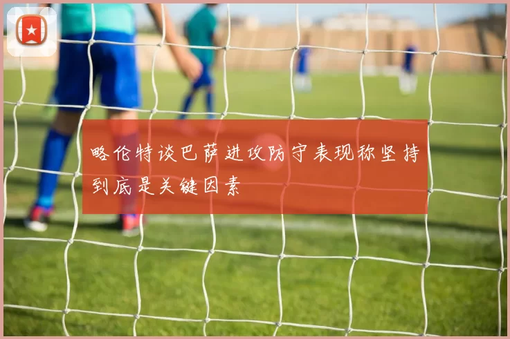 略伦特谈巴萨进攻防守表现称坚持到底是关键因素