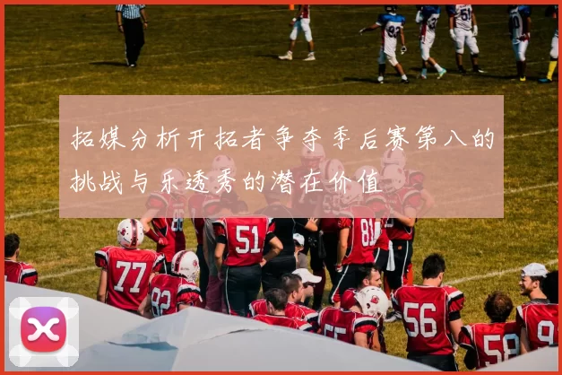 拓媒分析开拓者争夺季后赛第八的挑战与乐透秀的潜在价值