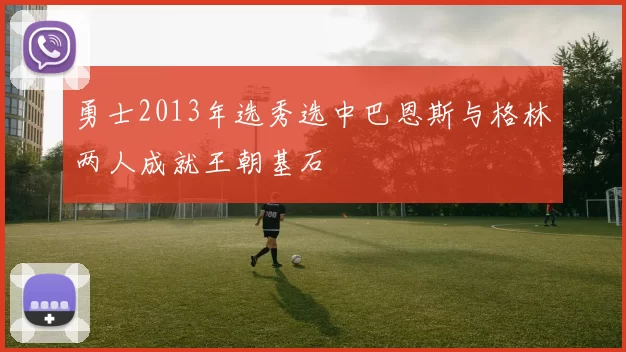 勇士2013年选秀选中巴恩斯与格林两人成就王朝基石