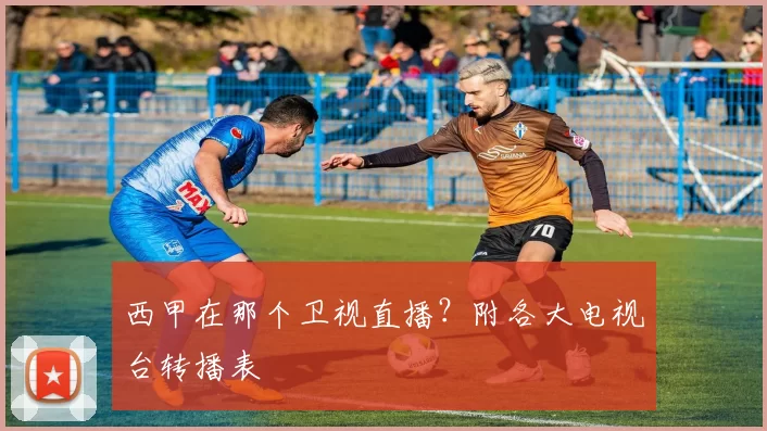西甲在那个卫视直播?附各大电视台转播表