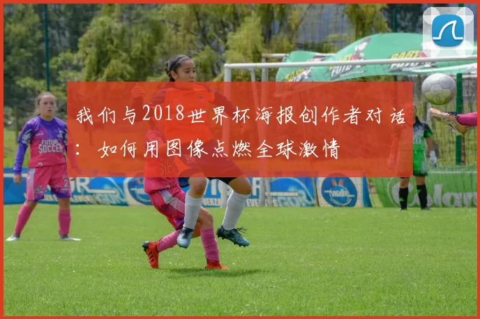 我们与2018世界杯海报创作者对话:如何用图像点燃全球激情