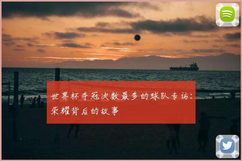 世界杯夺冠次数最多的球队专访:荣耀背后的故事