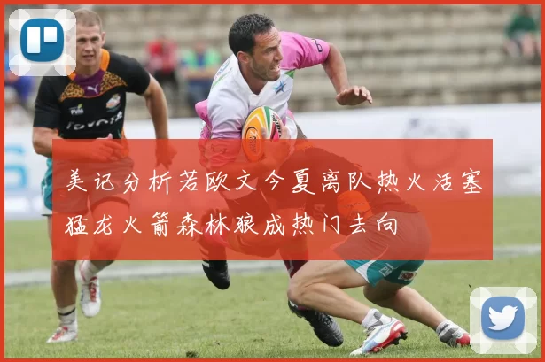 美记分析若欧文今夏离队热火活塞猛龙火箭森林狼成热门去向