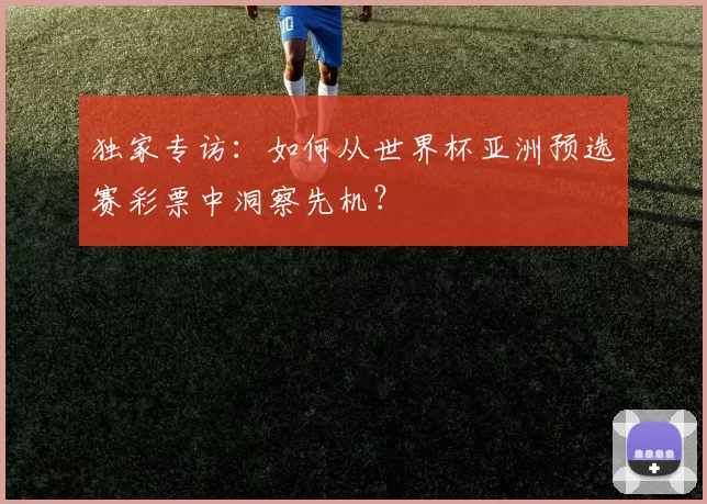 独家专访:如何从世界杯亚洲预选赛彩票中洞察先机?