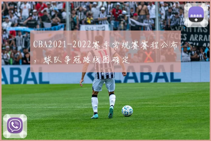 CBA2021-2022赛季常规赛赛程公布，球队争冠路线图确定