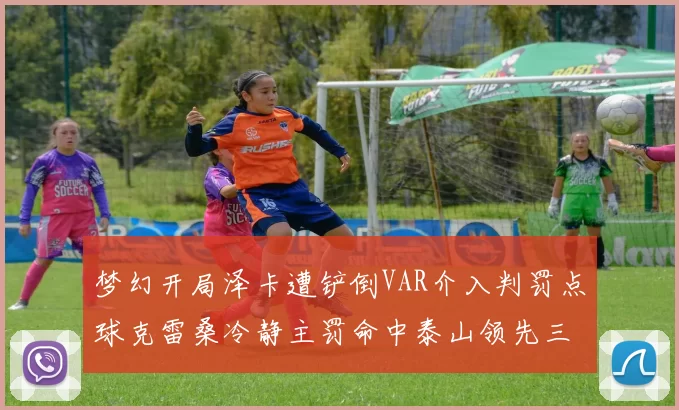 梦幻开局泽卡遭铲倒VAR介入判罚点球克雷桑冷静主罚命中泰山领先三镇
