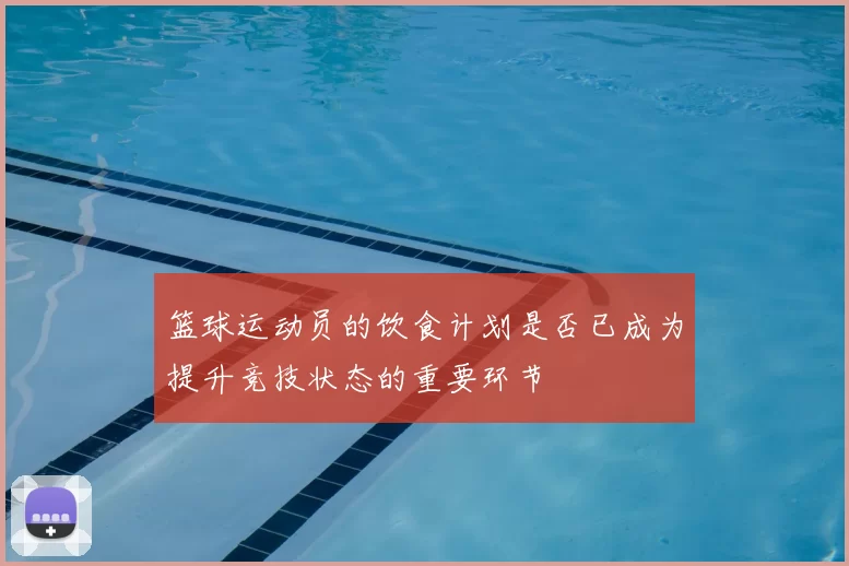 篮球运动员的饮食计划是否已成为提升竞技状态的重要环节