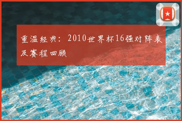 重温经典:2010世界杯16强对阵表及赛程回顾