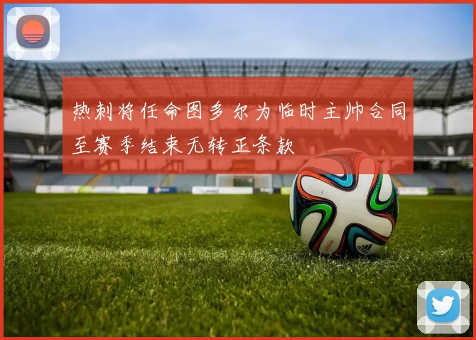 热刺将任命图多尔为临时主帅合同至赛季结束无转正条款