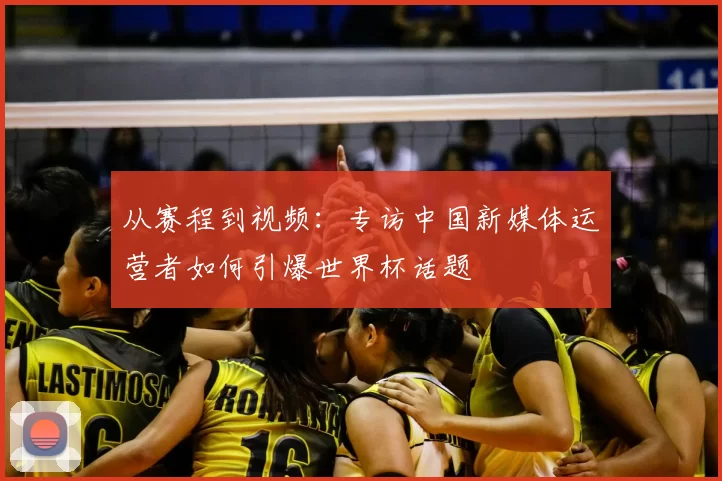 从赛程到视频:专访中国新媒体运营者如何引爆世界杯话题