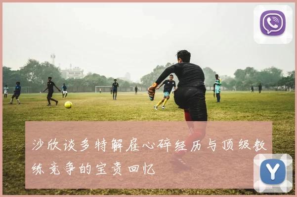 沙欣谈多特解雇心碎经历与顶级教练竞争的宝贵回忆