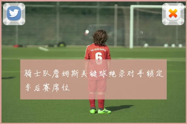 骑士队詹姆斯关键球绝杀对手锁定季后赛席位