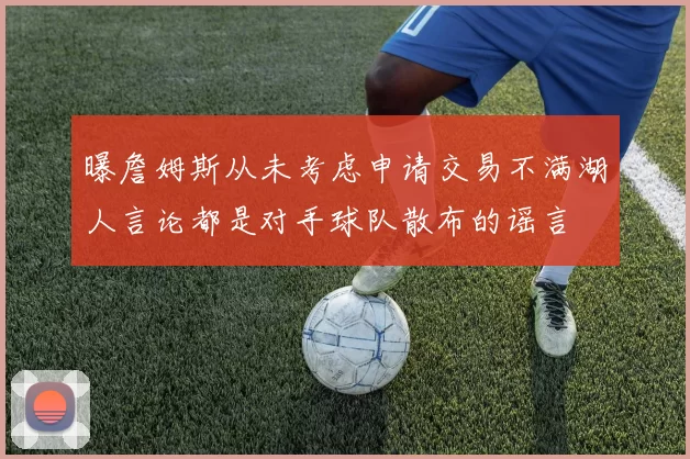 曝詹姆斯从未考虑申请交易不满湖人言论都是对手球队散布的谣言