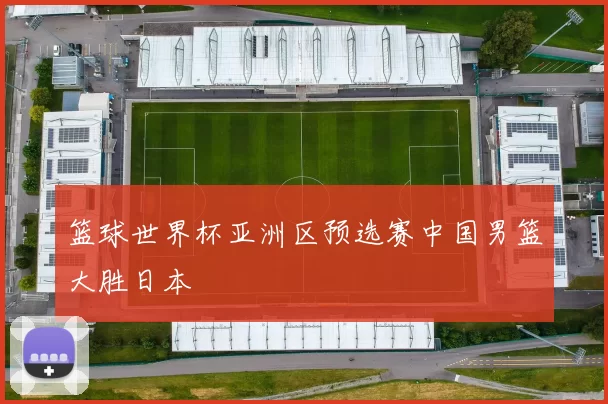 篮球世界杯亚洲区预选赛中国男篮大胜日本