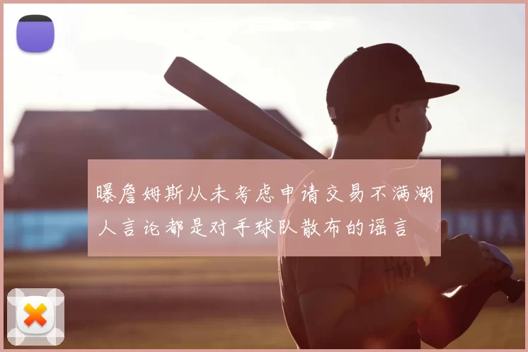 曝詹姆斯从未考虑申请交易不满湖人言论都是对手球队散布的谣言