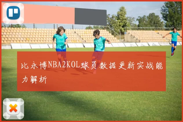 比永博NBA2KOL球员数据更新实战能力解析