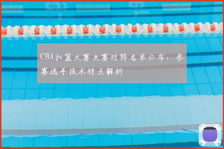 CBA扣篮大赛决赛对阵名单公布，参赛选手技术特点解析