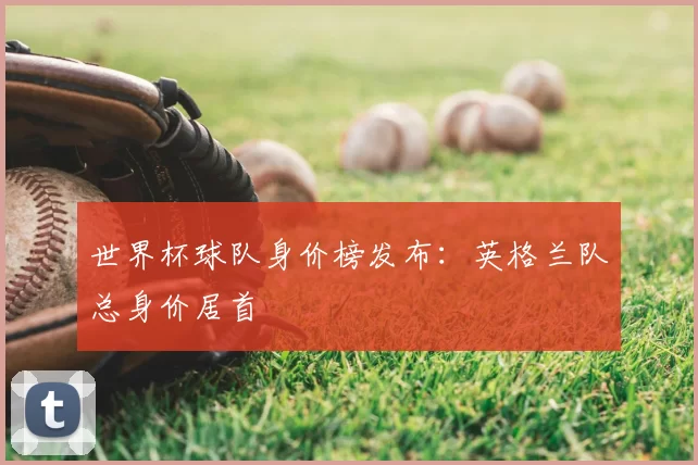 世界杯球队身价榜发布：英格兰队总身价居首