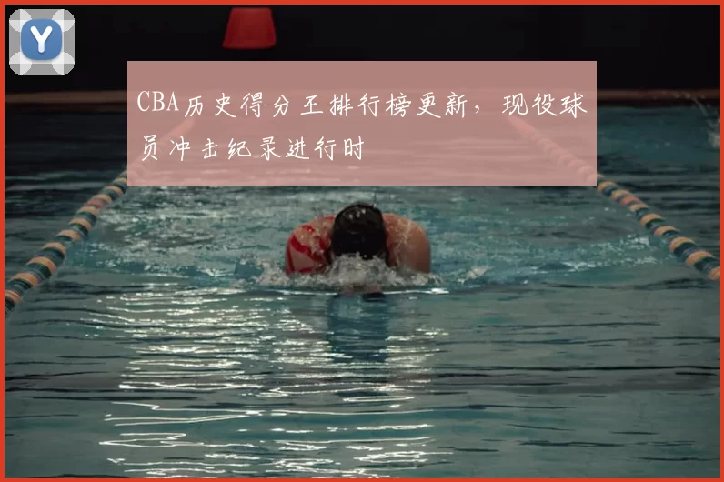 CBA历史得分王排行榜更新,现役球员冲击纪录进行时