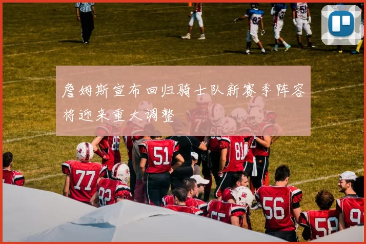詹姆斯宣布回归骑士队新赛季阵容将迎来重大调整