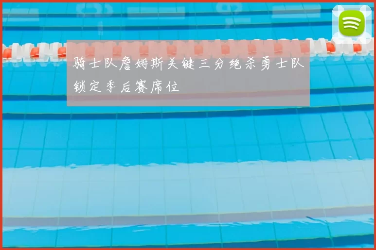 骑士队詹姆斯关键三分绝杀勇士队锁定季后赛席位
