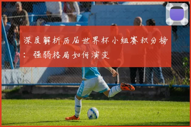 深度解析历届世界杯小组赛积分榜:强弱格局如何演变