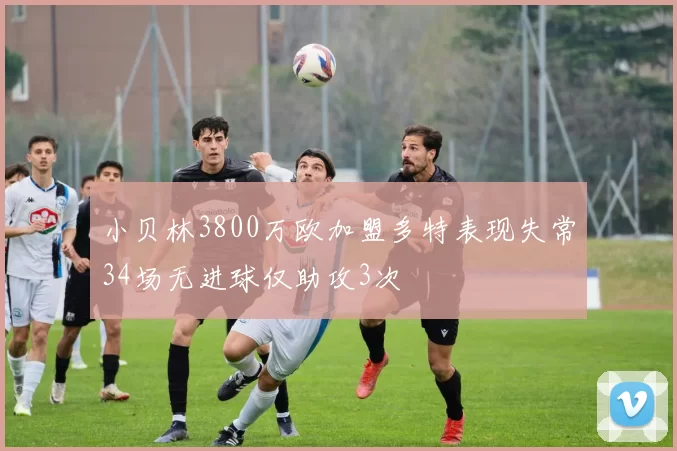 小贝林3800万欧加盟多特表现失常34场无进球仅助攻3次