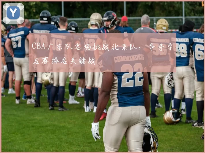 CBA广东队客场挑战北京队,争夺季后赛排名关键战