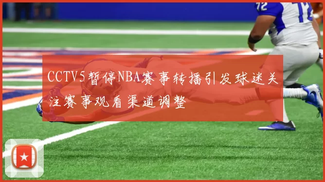 CCTV5暂停NBA赛事转播引发球迷关注赛事观看渠道调整