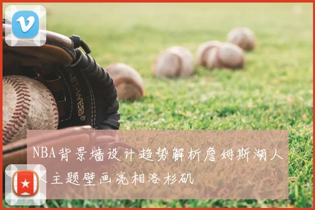 NBA背景墙设计趋势解析詹姆斯湖人队主题壁画亮相洛杉矶