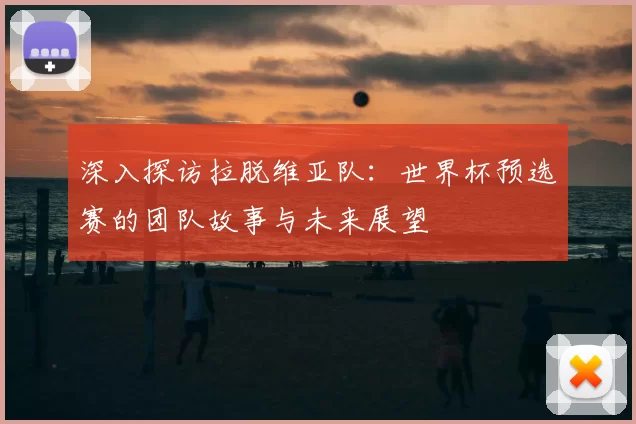 深入探访拉脱维亚队:世界杯预选赛的团队故事与未来展望