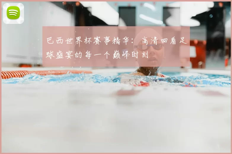 巴西世界杯赛事精华：高清回看足球盛宴的每一个巅峰时刻