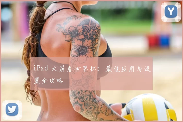iPad 大屏看世界杯:最佳应用与设置全攻略