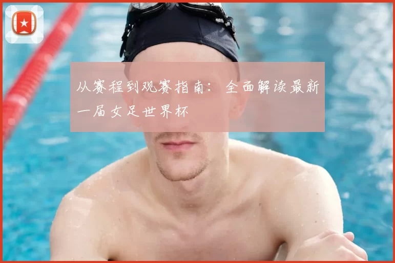 从赛程到观赛指南：全面解读最新一届女足世界杯