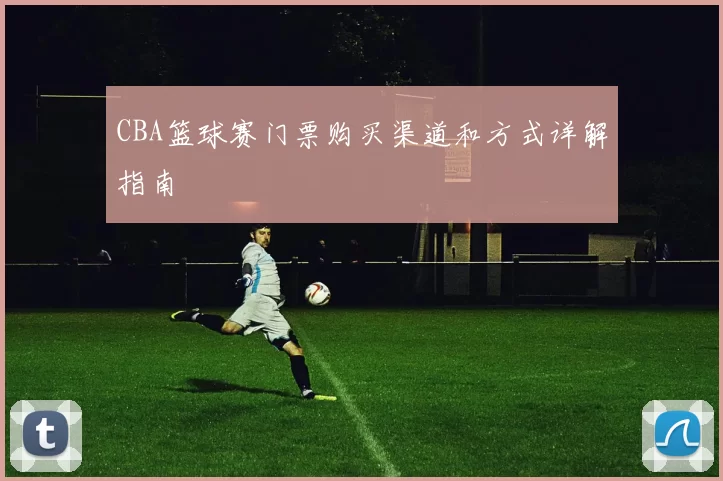 CBA篮球赛门票购买渠道和方式详解指南
