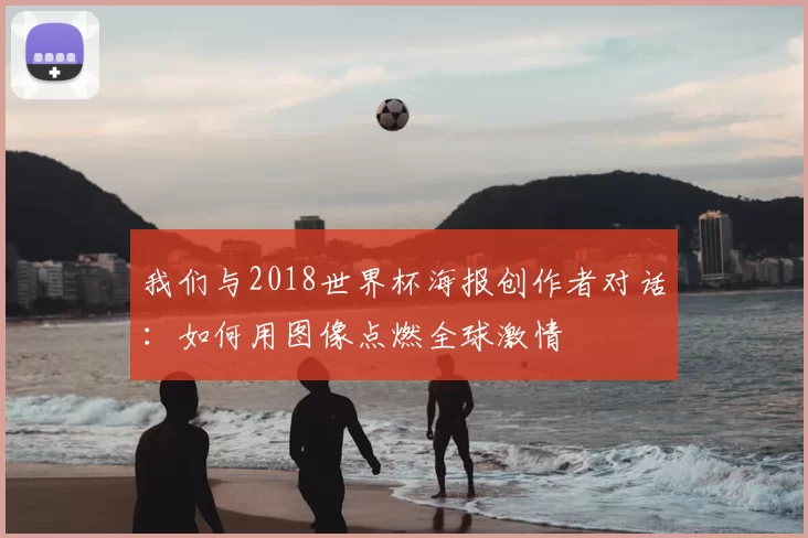 我们与2018世界杯海报创作者对话:如何用图像点燃全球激情