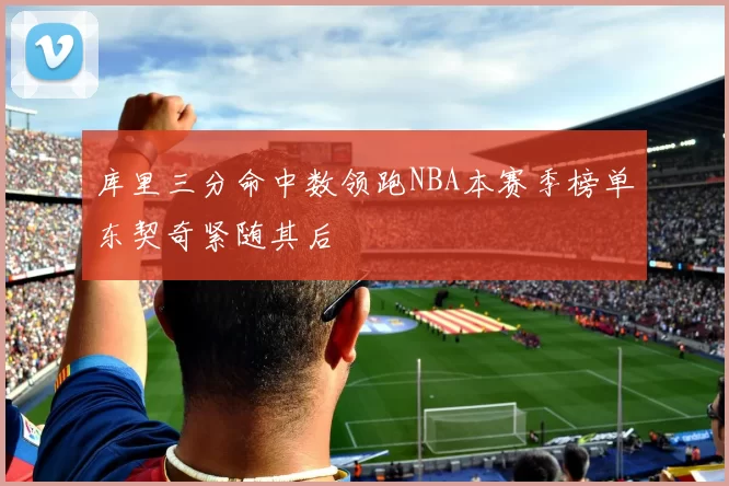 库里三分命中数领跑NBA本赛季榜单东契奇紧随其后