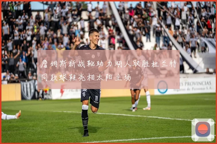 詹姆斯新战靴助力湖人取胜杜兰特同款球鞋亮相太阳主场